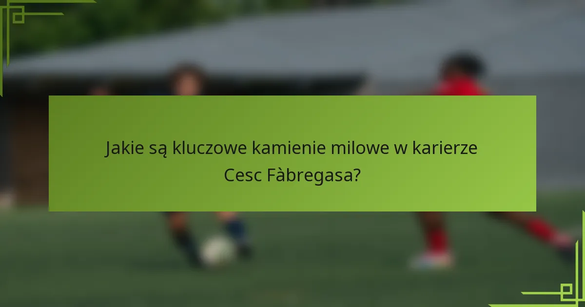 Jakie są kluczowe kamienie milowe w karierze Cesc Fàbregasa?