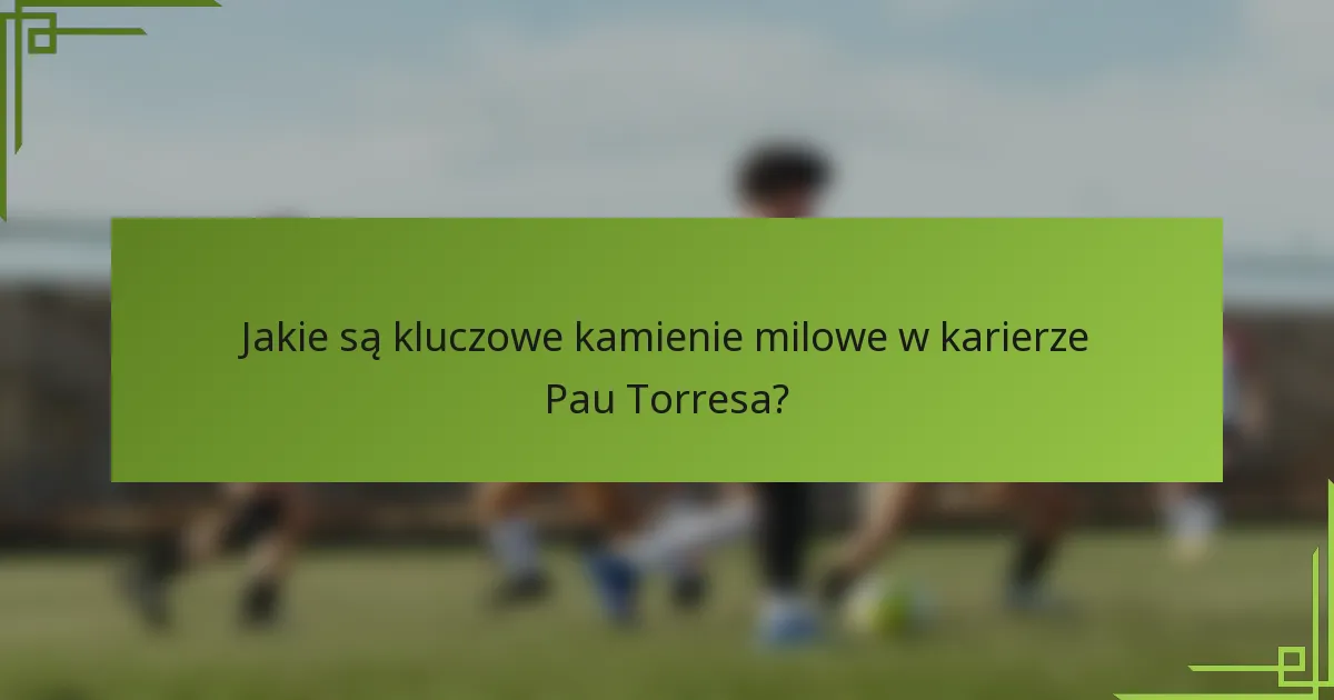 Jakie są kluczowe kamienie milowe w karierze Pau Torresa?