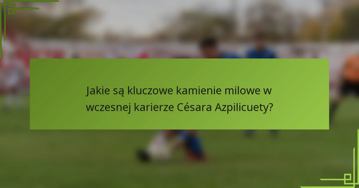 Jakie są kluczowe kamienie milowe w wczesnej karierze Césara Azpilicuety?