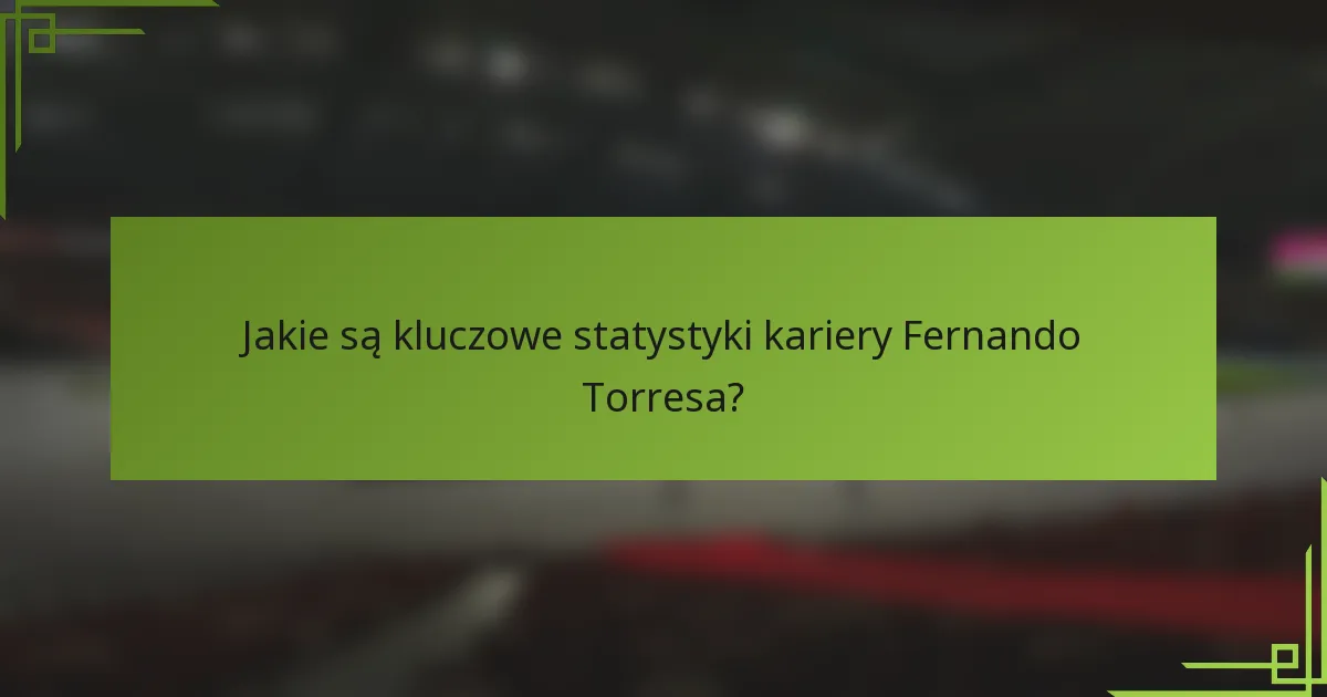 Jakie są kluczowe statystyki kariery Fernando Torresa?