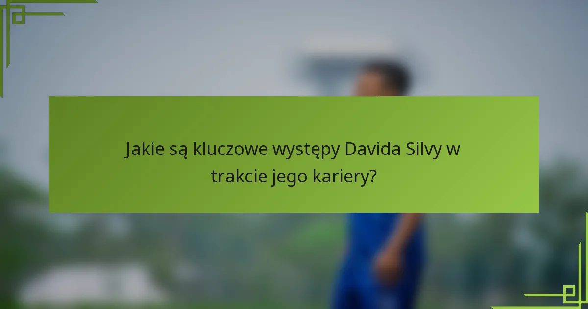 Jakie są kluczowe występy Davida Silvy w trakcie jego kariery?