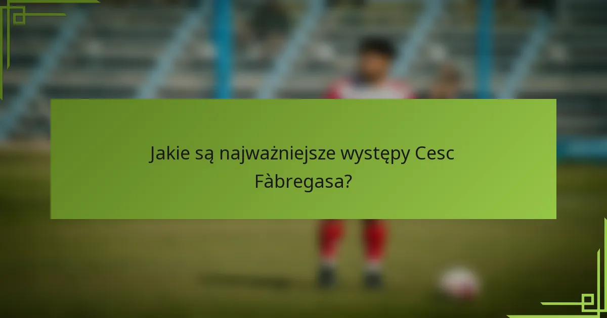Jakie są najważniejsze występy Cesc Fàbregasa?