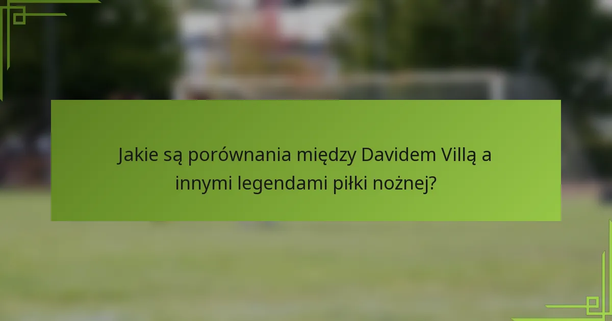 Jakie są porównania między Davidem Villą a innymi legendami piłki nożnej?