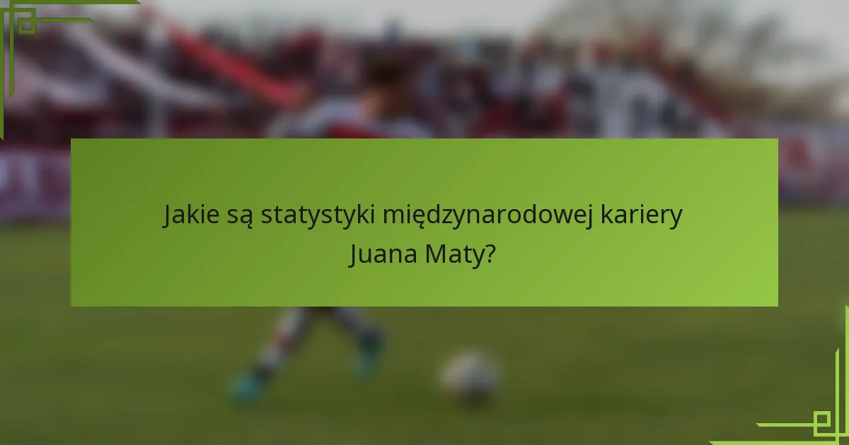 Jakie są statystyki międzynarodowej kariery Juana Maty?
