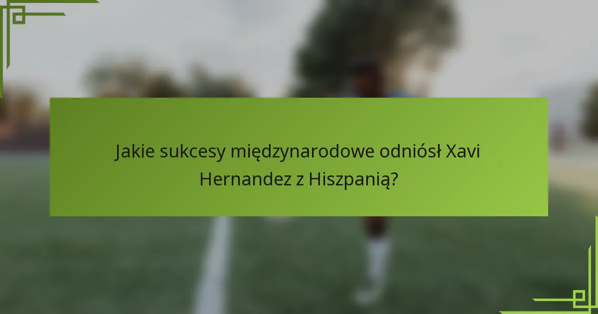Jakie sukcesy międzynarodowe odniósł Xavi Hernandez z Hiszpanią?