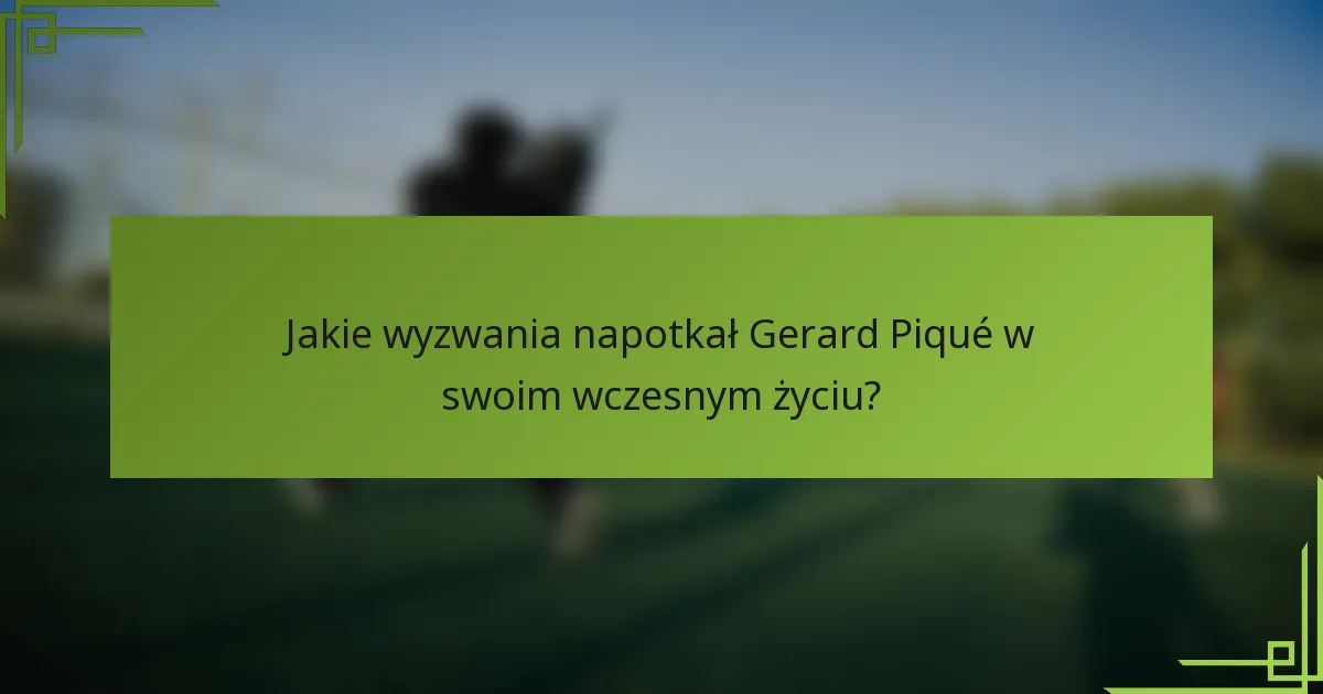 Jakie wyzwania napotkał Gerard Piqué w swoim wczesnym życiu?