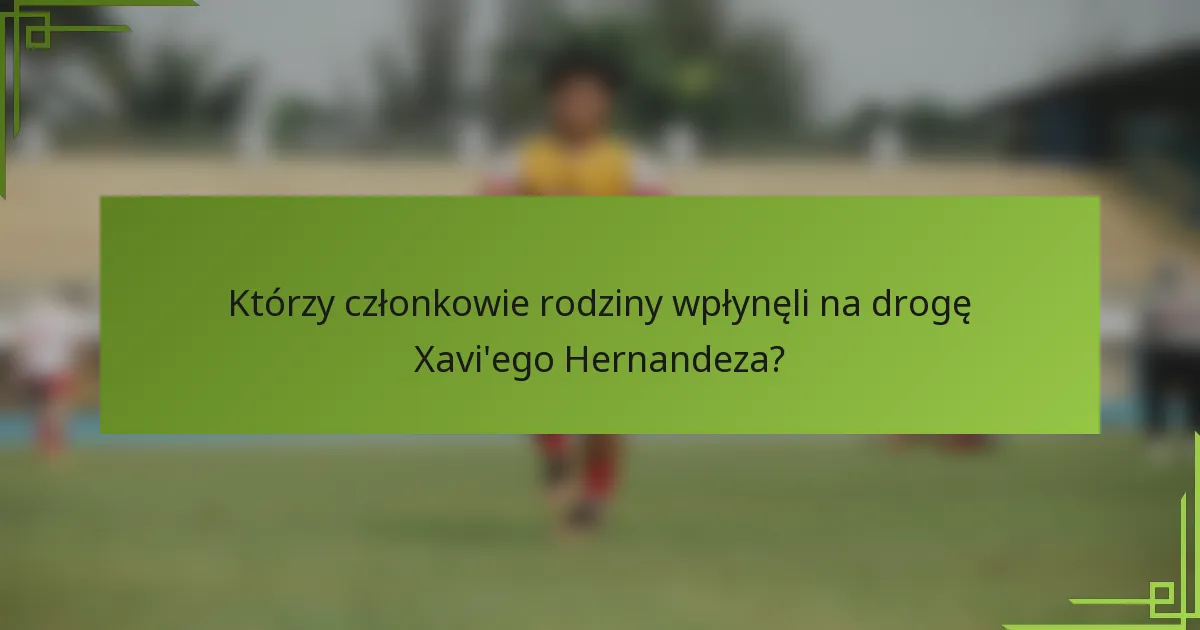 Którzy członkowie rodziny wpłynęli na drogę Xavi'ego Hernandeza?