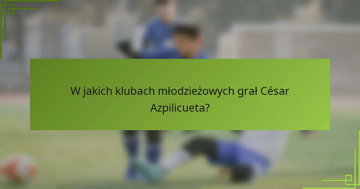 W jakich klubach młodzieżowych grał César Azpilicueta?